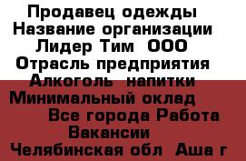 Продавец одежды › Название организации ­ Лидер Тим, ООО › Отрасль предприятия ­ Алкоголь, напитки › Минимальный оклад ­ 30 000 - Все города Работа » Вакансии   . Челябинская обл.,Аша г.